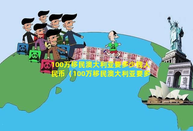 100万移民澳大利亚要多少钱人民币（100万移民澳大利亚要多少钱人民币够用）