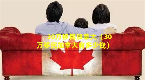 30万移民加拿大（30万移民加拿大有多少钱）