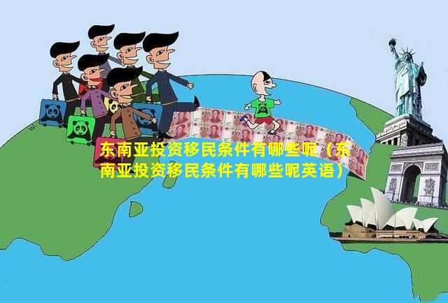 东南亚投资移民条件有哪些呢（东南亚投资移民条件有哪些呢英语）