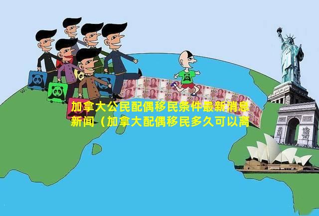 加拿大公民配偶移民条件最新消息新闻（加拿大配偶移民多久可以离婚）