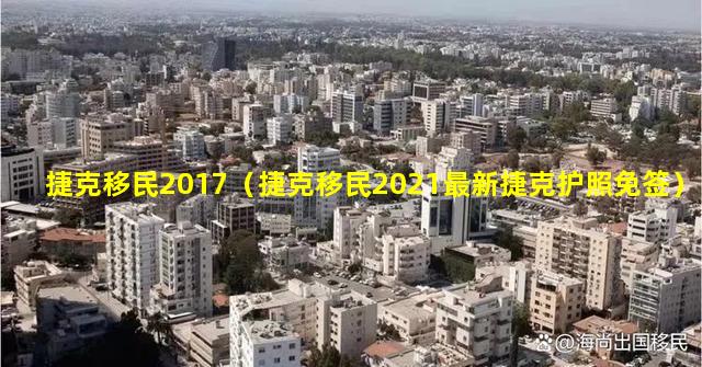 捷克移民2017（捷克移民2021最新捷克护照免签）