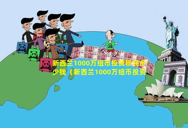 新西兰1000万纽币投资移民多少钱（新西兰1000万纽币投资移民多少钱一个月）