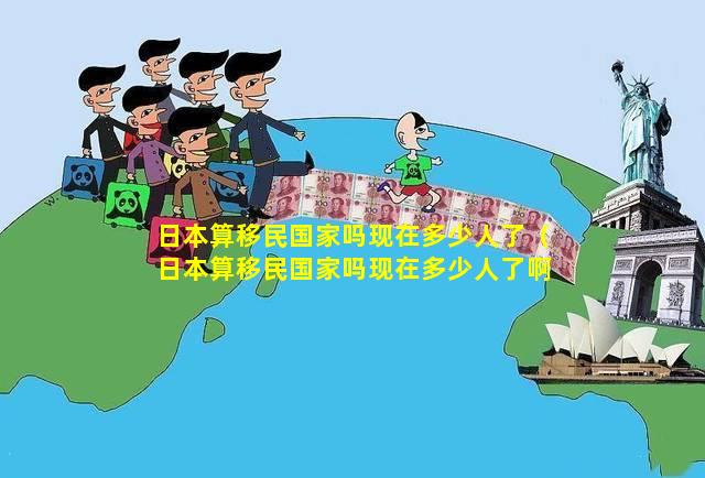 日本算移民国家吗现在多少人了（日本算移民国家吗现在多少人了啊）