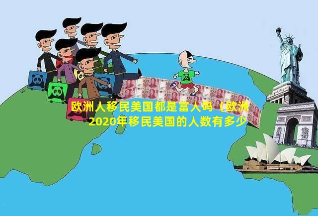 欧洲人移民美国都是富人吗（欧洲2020年移民美国的人数有多少）