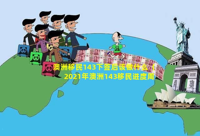 澳洲移民143下签后该做什么（2021年澳洲143移民进度周报）