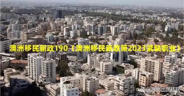 澳洲移民新政190（澳洲移民新政策2023紧缺职业）