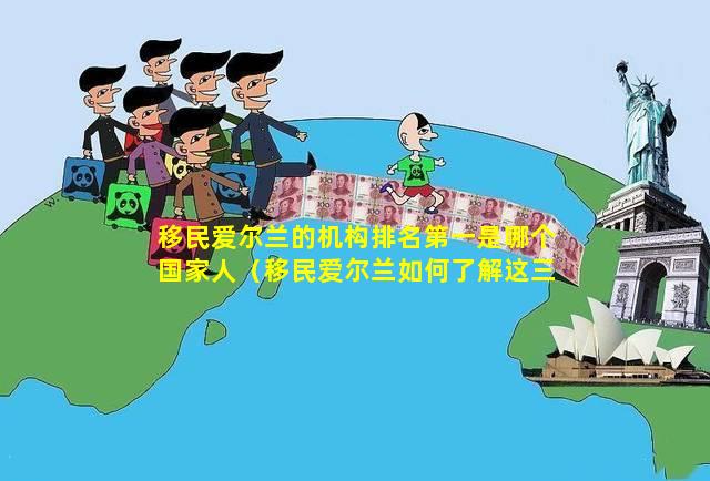 移民爱尔兰的机构排名第一是哪个国家人（移民爱尔兰如何了解这三点你就知道）