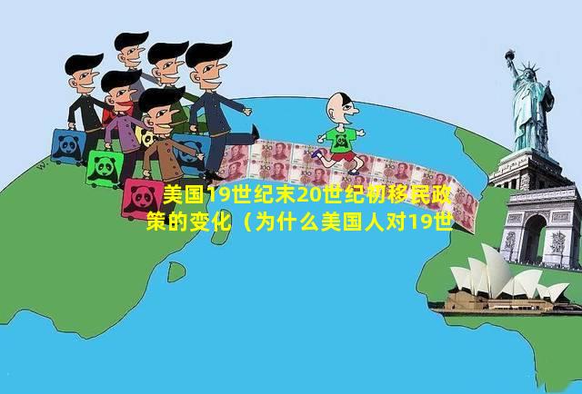 美国19世纪末20世纪初移民政策的变化（为什么美国人对19世纪末20世纪初的新移民潮非常害怕）